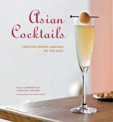 Asian Cocktails: Creative Drinks Inspired by the East - Holly Jennings, Christine LeBlond, Gorta Yuuki