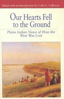 Our Hearts Fell to the Ground: Plains Indian Views of How the West Was Lost - Colin G. Calloway, Colin G. zCalloway