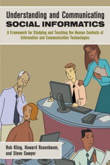 Understanding And Communicating Social Informatics: A Framework For Studying And Teaching The Human Contexts Of Information And Communication Technologies - Rob Kling