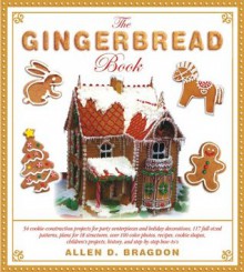 The Gingerbread Book: 54 Cookie-Construction Projects for Party Centerpieces and Holiday Decorations, 117 Full-Sized Patterns, Plans for 18 ... Projects, History, and Step-by-Step How-To's - Allen D. Bragdon