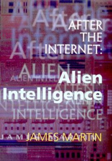 After the Internet: Alien Intelligence - James J. Martin