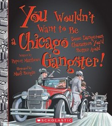 You Wouldnt Want to Be a Chicago Gangster!: Some Dangerous Characters You'd Better Avoid - Rupert Matthews, David Salariya, Mark Bergin