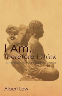 I Am, Therefore I Think: A Worldview for the Twenty-First Century - Albert Low