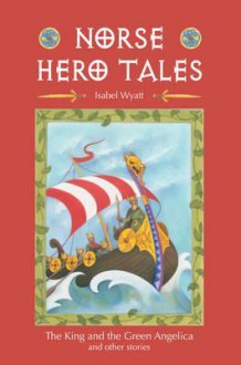 Norse Hero Tales: The King and the Green Angelica and Other Stories - Isabel Wyatt