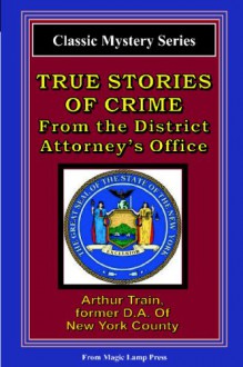 True Stories Of Crime From The District Attorney's Office: From The Magic Lamp Classic Crime Series - Arthur Train