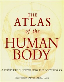 The Atlas of the Human Body: A Complete Guide to How the Body Works - Peter H. Abrahams