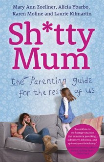 Sh*tty Mum: The Parenting Guide for the Rest of Us - Mary Ann Zoellner, Alicia Ybarbo, Karen Moline, Laurie Kilmartin