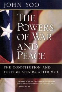 The Powers of War and Peace: The Constitution and Foreign Affairs after 9/11 - John Yoo