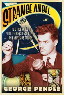 Strange Angel: The Otherworldly Life Of Rocket Scientist John Whiteside Parsons - George Pendle