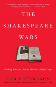 The Shakespeare Wars: Clashing Scholars, Public Fiascoes, Palace Coups - Ron Rosenbaum