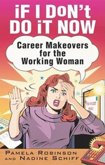 If I Don't Do It Now...: Career Makeovers for the Working Woman - Pamela Robinson, Nadine Schiff