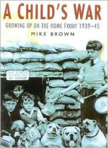 A Child's War: Growing Up on the Home Front - Mike Brown