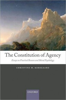 The Constitution of Agency: Essays on Practical Reason and Moral Psychology - Christine M. Korsgaard