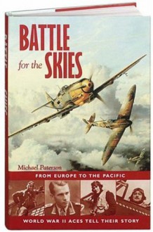 Battle for the Skies: From Europe to the Pacific, World War II Aces Tell Their Story - Michael Paterson