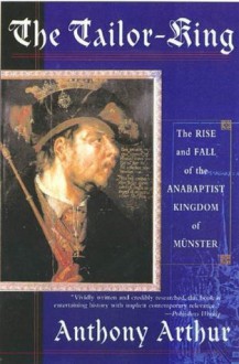 The Tailor-King: The Rise and Fall of the Anabaptist Kingdom of Muenster - Anthony Arthur