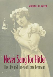 Never Sang for Hitler: The Life and Times of Lotte Lehmann, 1888-1976 - Michael H. Kater