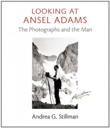 Looking at Ansel Adams: The Photographs and the Man - Andrea G. Stillman