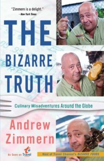 The Bizarre Truth: Culinary Misadventures Around the Globe - Andrew Zimmern