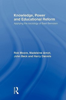 Knowledge, Power and Educational Reform - Rob Moore, Madeleine Arnot, John Beck, Harry Daniels