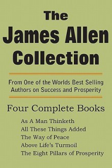 The James Allen Collection: As a Man Thinketh, All These Things Added, the Way of Peace, Above Life's Turmoil, the Eight Pillars of Prosperity - James Allen