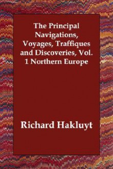 The Principal Navigations, Voyages, Traffiques and Discoveries, Vol. 1 Northern Europe - Richard Hakluyt