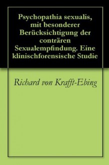 Psychopathia sexualis, mit besonderer Berücksichtigung der conträren Sexualempfindung. Eine klinischforensische Studie - Richard von Krafft-Ebing