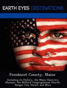 Penobscot County, Maine: Including Its History, the Maine Discovery Museum, the Milford Congregational Church, Bangor City Forest, and More - Danielle Brown