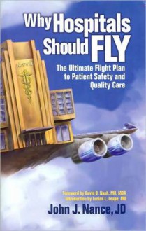 Why Hospitals Should Fly: The Ultimate Flight Plan to Patient Safety and Quality Care - John J. Nance, David B. Nash, Lucian Leape