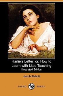 Harlie's Letter; Or, How to Learn with Little Teaching (Illustrated Edition) (Dodo Press) - Jacob Abbott