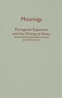 Moorings: Portuguese Expansion and the Writing of Africa - Josiah Blackmore