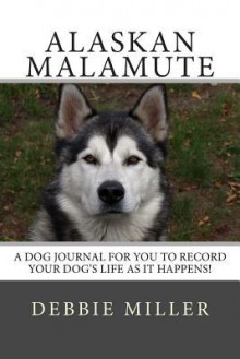 Alaskan Malamute: A Dog Journal for You to Record Your Dog's Life as It Happens! - Debbie Miller