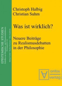 Was Ist Wirklich?: Neuere Beitrage Zu Realismusdebatten in Der Philosophie - Christoph Halbig, Christian Suhm