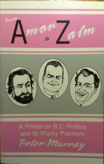 From Amor to Zalm: A Primer on B.C. Politics and Its Wacky Premiers - Peter Murray