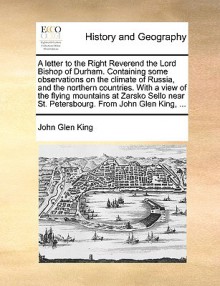 A letter to the Right Reverend the Lord Bishop of Durham. Containing some observations on the climate of Russia, and the northern countries. With a view of the flying mountains at Zarsko Sello near St. Petersbourg. From John Glen King, ... - John King