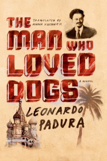 The Man Who Loved Dogs: A Novel - Leonardo Padura Fuentes, Anna Kushner