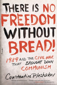 There Is No Freedom Without Bread!: 1989 and the Civil War That Brought Down Communism - Constantine Pleshakov