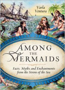 Among The Mermaids: Facts, Myths, and Enchantments from the Sirens of the Sea - Varla Ventura