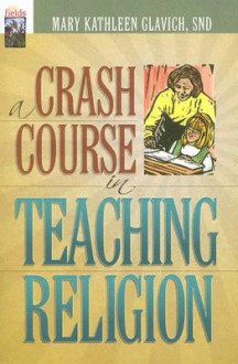 A Crash Course in Teaching Religion - Mary Kathleen Glavich