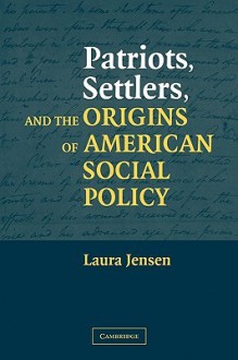 Patriots, Settlers, and the Origins of American Social Policy - Laura Jensen