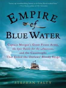 Empire of Blue Water: Captain Morgan's Great Pirate Army, the Epic Battle for the Americas, and the Catastrophe That Ended the Outlaws' Bloody Reign - Stephan Talty