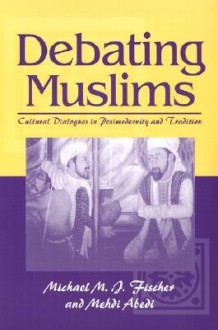 Debating Muslims: Cultural Dialogues in Postmodernity and Tradition - Michael M.J. Fischer, Mehdi Abedi