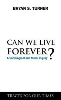 Can We Live Forever?: A Sociological and Moral Inquiry - Bryan S Turner