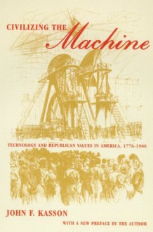 Civilizing the Machine: Technology and Republican Values in America, 1776-1900 - John F. Kasson