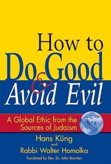 How to Do Good & Avoid Evil: A Global Ethic from the Sources of Judaism - Hans Küng, Walter Homolka