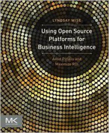 Using Open Source Platforms for Business Intelligence: Avoid Pitfalls and Maximize Roi - Lyndsay Wise