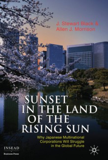 Sunset in the Land of the Rising Sun: Why Japanese Multinational Corporations Will Struggle in the Global Future - J. Stewart Black, Allen J. Morrison