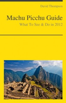 Machu Picchu, Peru Travel Guide - What To See & Do in 2012 - David Thompson