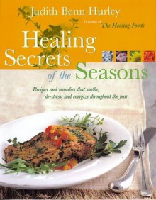 Healing Secrets of the Seasons: Recipes And Remedies That Soothe, De-Stress, And Energize Throughout The Year - Judith Benn Hurley