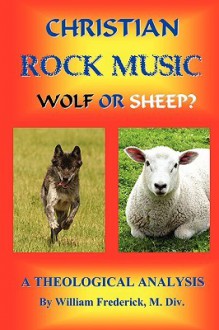 Christian Rock Music; Wolf or Sheep? a Theological Analysis - William Frederick