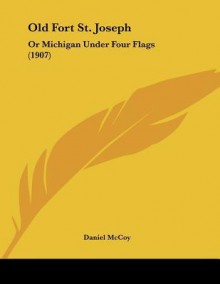 Old Fort St. Joseph: Or Michigan Under Four Flags (1907) - Daniel McCoy